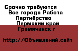 Срочно требуются !!!! - Все города Работа » Партнёрство   . Пермский край,Гремячинск г.